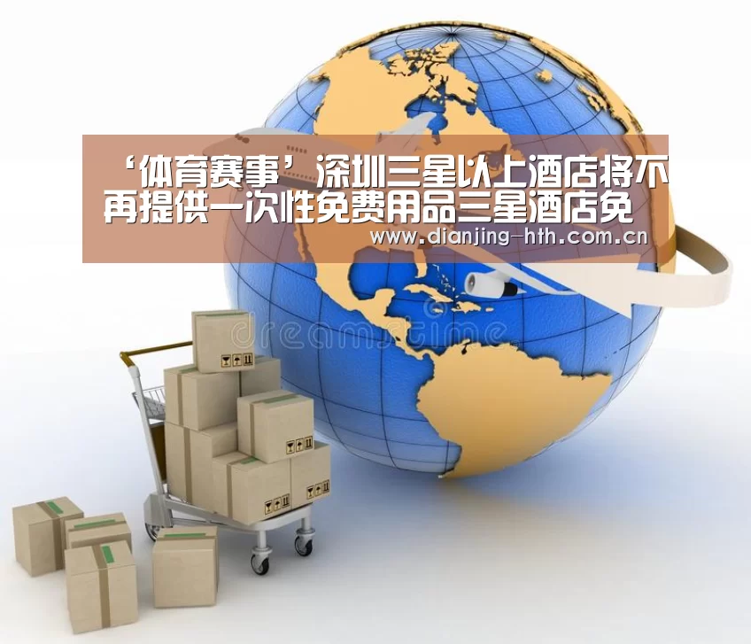 ‘体育赛事’深圳三星以上酒店将不再提供一次性免费用品三星酒店免费用品市城管局物业管理(图2) ‘体育赛事’深圳三星以上酒店将不再提供一次性免费用品三星酒店免费用品市城管局物业管理(图2)